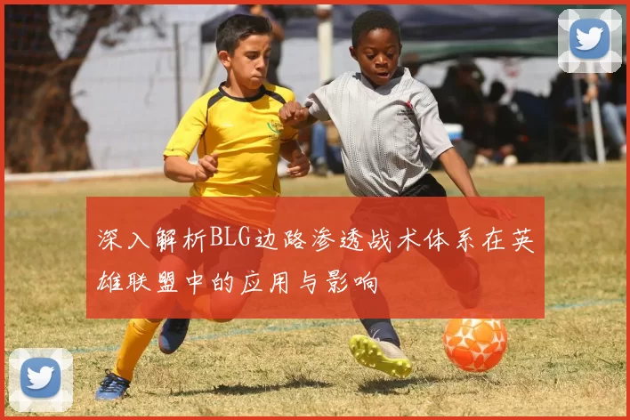 深入解析BLG边路渗透战术体系在英雄联盟中的应用与影响