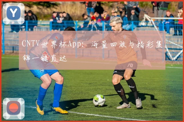 CNTV世界杯App：海量回放与精彩集锦一键直达