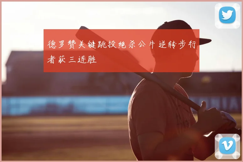 德罗赞关键跳投绝杀公牛逆转步行者获三连胜