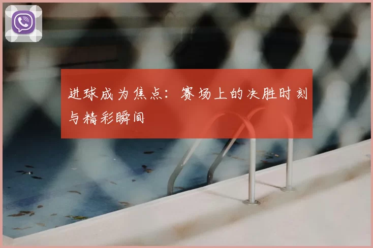 进球成为焦点：赛场上的决胜时刻与精彩瞬间