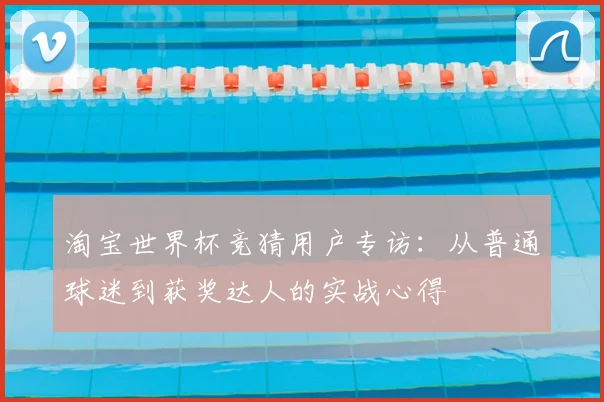 淘宝世界杯竞猜用户专访：从普通球迷到获奖达人的实战心得