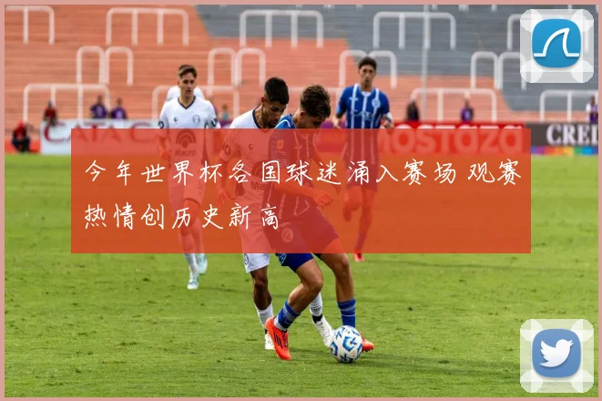 今年世界杯各国球迷涌入赛场 观赛热情创历史新高