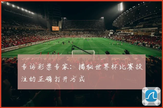 专访彩票专家：揭秘世界杯比赛投注的正确打开方式