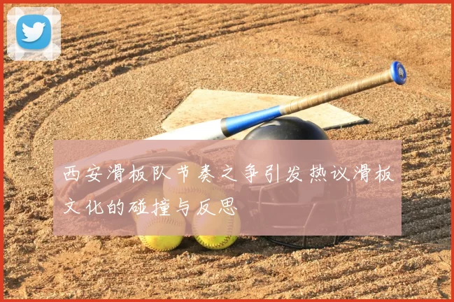 西安滑板队节奏之争引发热议滑板文化的碰撞与反思