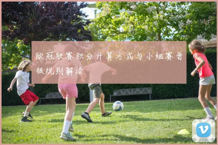 欧冠联赛积分计算方式与小组赛晋级规则解读