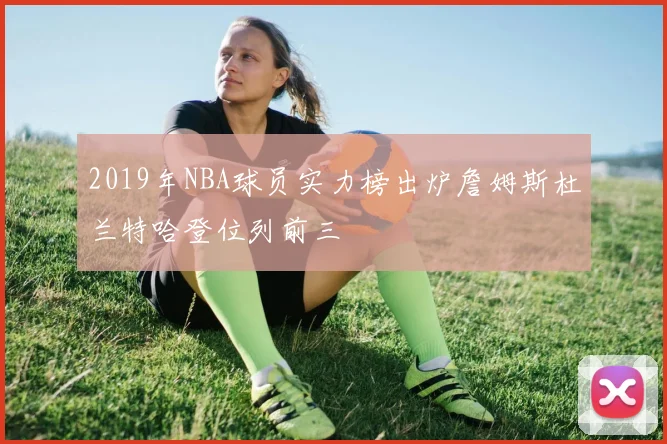 2019年NBA球员实力榜出炉詹姆斯杜兰特哈登位列前三