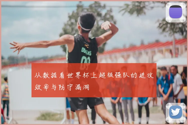 从数据看世界杯上超级强队的进攻效率与防守漏洞