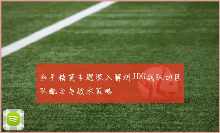 和平精英专题深入解析JDG战队的团队配合与战术策略