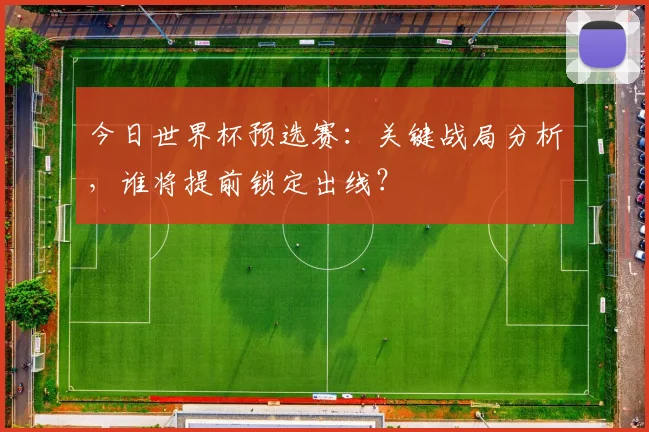 今日世界杯预选赛：关键战局分析，谁将提前锁定出线？