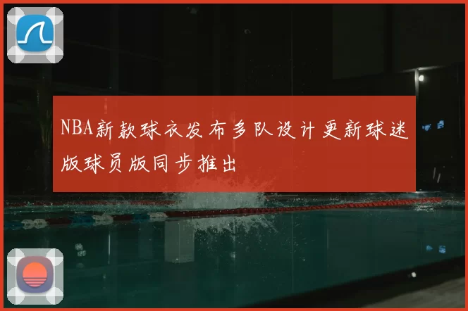 NBA新款球衣发布多队设计更新球迷版球员版同步推出