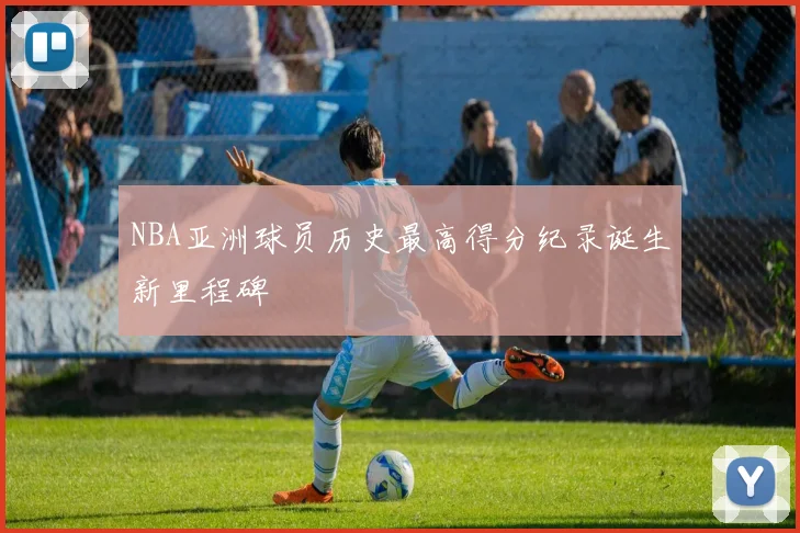 NBA亚洲球员历史最高得分纪录诞生新里程碑