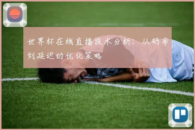 世界杯在线直播技术分析:从码率到延迟的优化策略