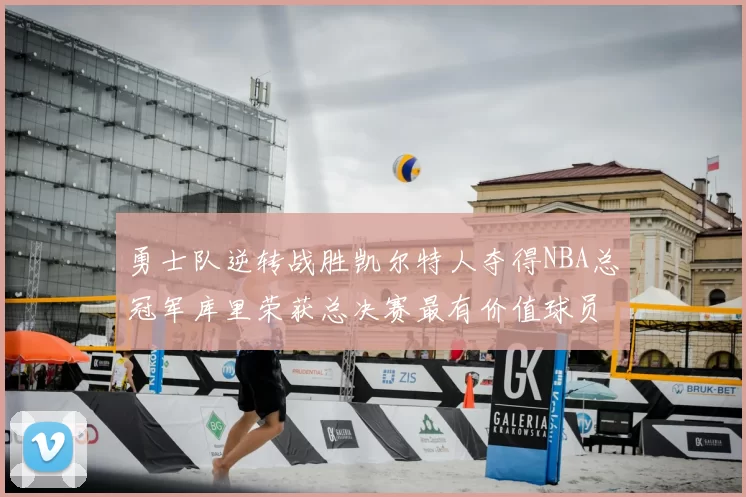 勇士队逆转战胜凯尔特人夺得NBA总冠军库里荣获总决赛最有价值球员
