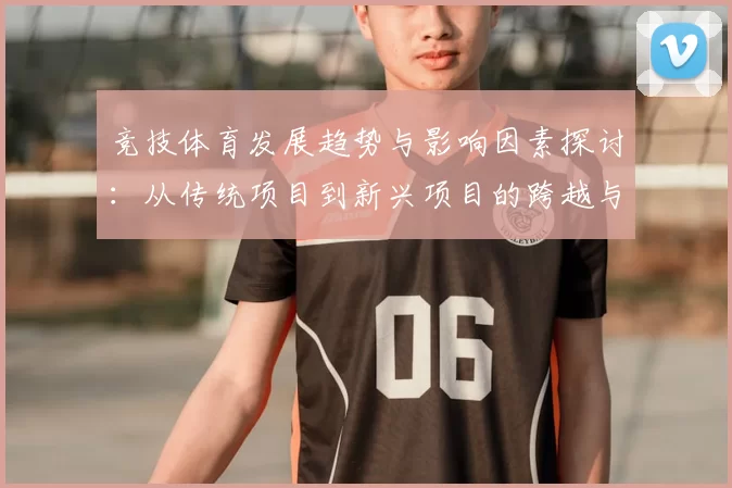 竞技体育发展趋势与影响因素探讨：从传统项目到新兴项目的跨越与融合