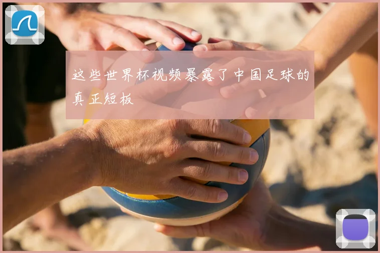 这些世界杯视频暴露了中国足球的真正短板
