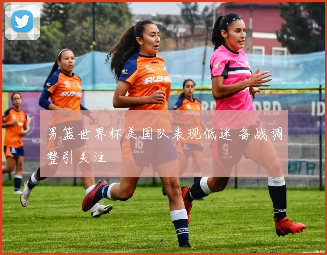 男篮世界杯美国队表现低迷 备战调整引关注