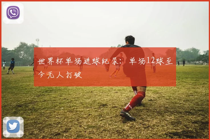 世界杯单场进球纪录:单场12球至今无人打破
