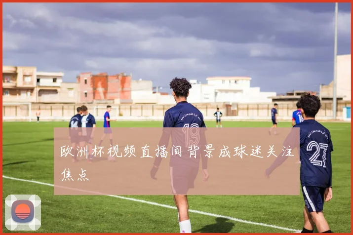 欧洲杯视频直播间背景成球迷关注焦点