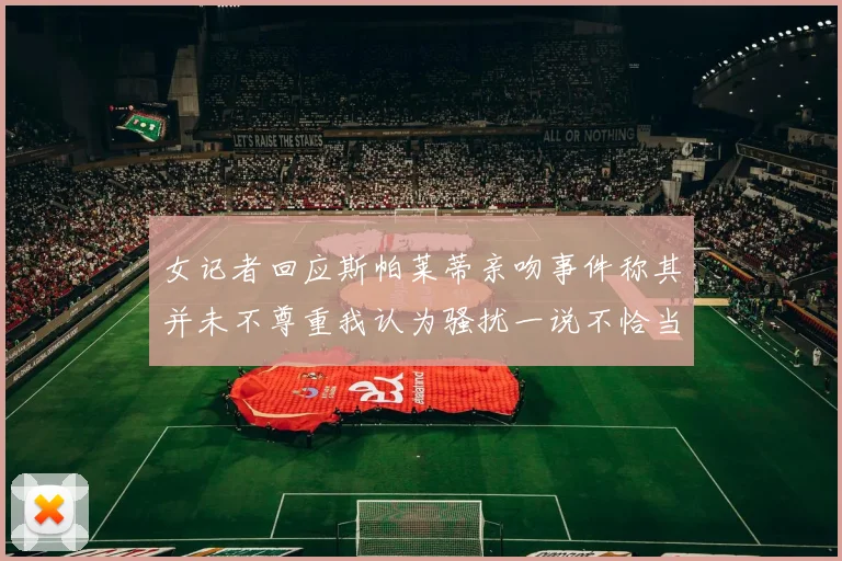 女记者回应斯帕莱蒂亲吻事件称其并未不尊重我认为骚扰一说不恰当