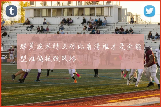 球员技术特点对比看清谁才是全能型谁偏极致风格