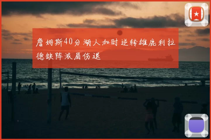 詹姆斯40分湖人加时逆转雄鹿利拉德缺阵浓眉伤退
