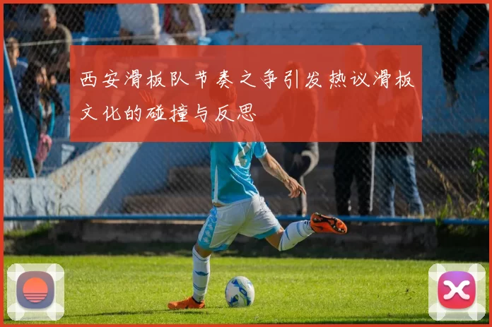 西安滑板队节奏之争引发热议滑板文化的碰撞与反思