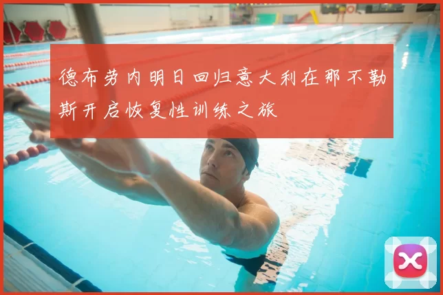 德布劳内明日回归意大利在那不勒斯开启恢复性训练之旅