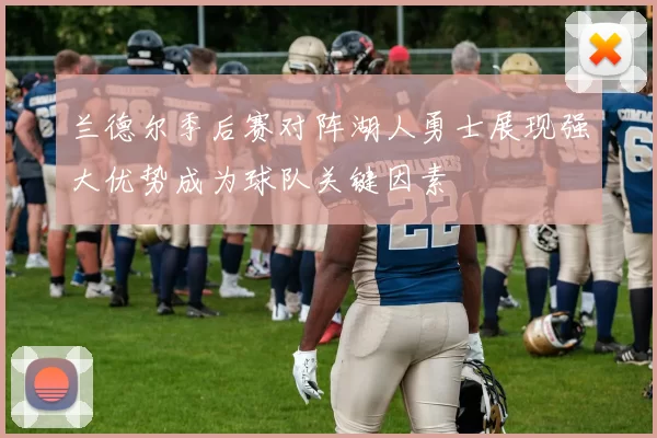 兰德尔季后赛对阵湖人勇士展现强大优势成为球队关键因素