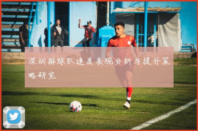 深圳排球队速度表现分析与提升策略研究