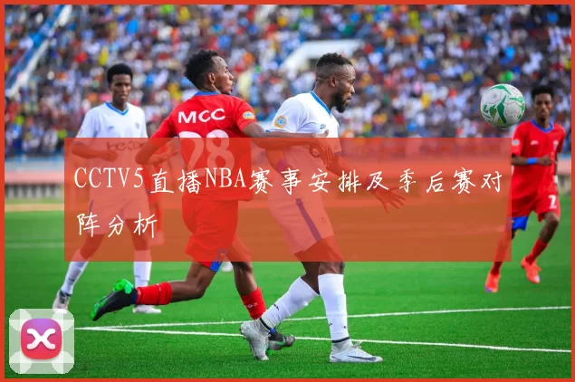 CCTV5直播NBA赛事安排及季后赛对阵分析