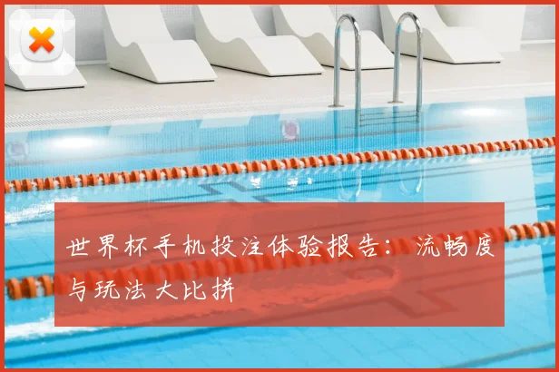 世界杯手机投注体验报告：流畅度与玩法大比拼