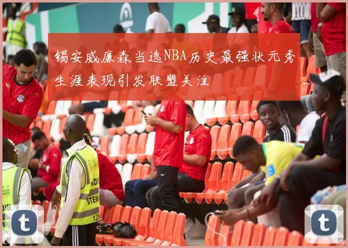 锡安威廉森当选NBA历史最强状元秀生涯表现引发联盟关注