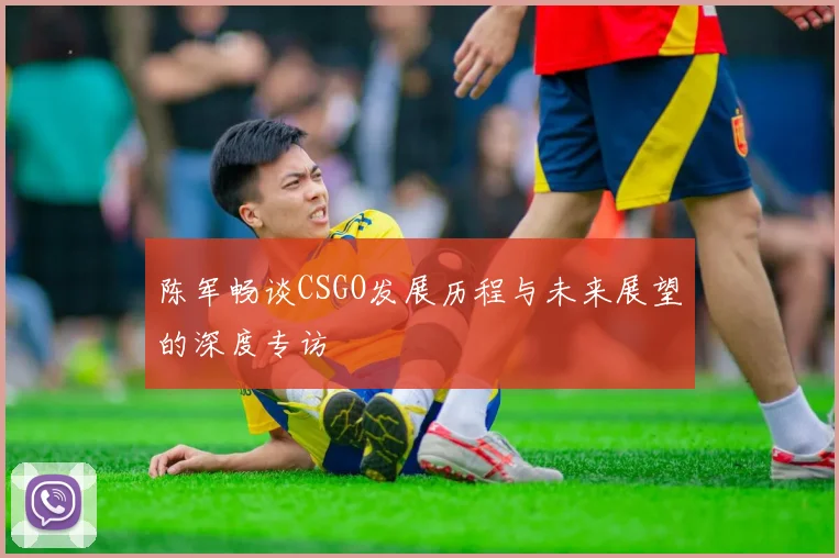 陈军畅谈CSGO发展历程与未来展望的深度专访