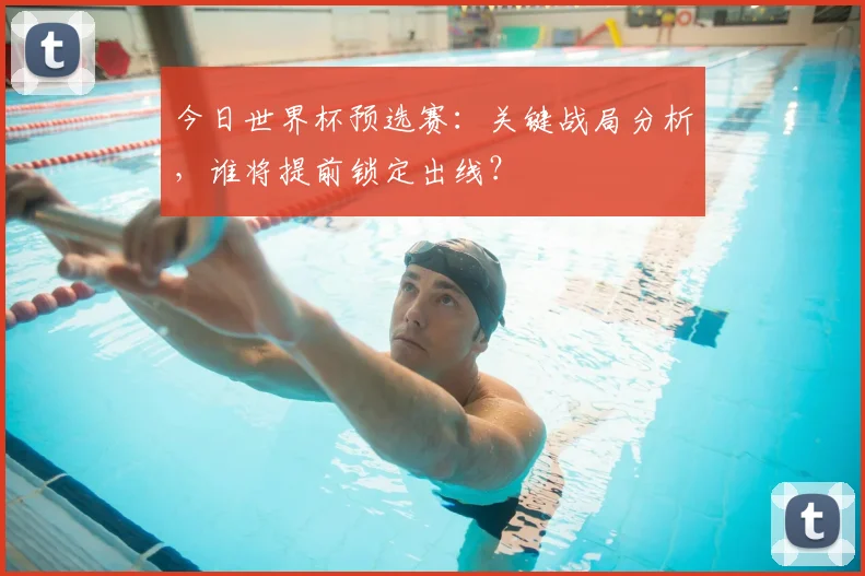 今日世界杯预选赛：关键战局分析，谁将提前锁定出线？