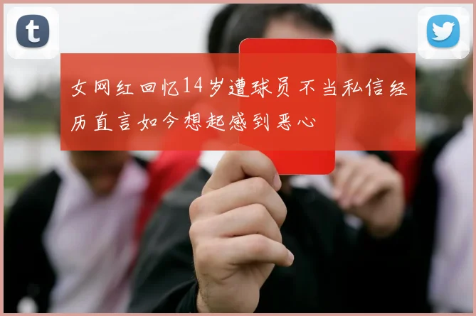 女网红回忆14岁遭球员不当私信经历直言如今想起感到恶心