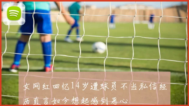 女网红回忆14岁遭球员不当私信经历直言如今想起感到恶心