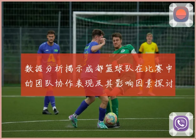 数据分析揭示成都篮球队在比赛中的团队协作表现及其影响因素探讨