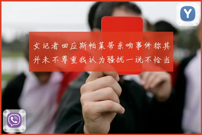女记者回应斯帕莱蒂亲吻事件称其并未不尊重我认为骚扰一说不恰当