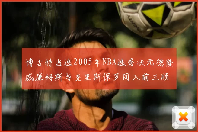 博古特当选2005年NBA选秀状元德隆威廉姆斯与克里斯保罗同入前三顺位