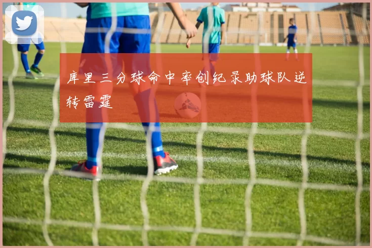 库里三分球命中率创纪录助球队逆转雷霆