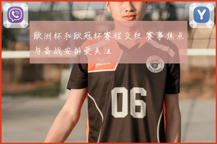 欧洲杯和欧冠杯赛程交织 赛事焦点与备战安排受关注
