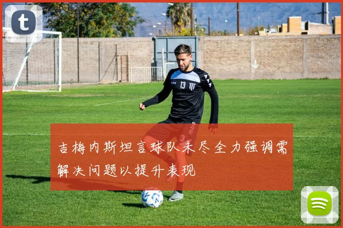 吉梅内斯坦言球队未尽全力强调需解决问题以提升表现