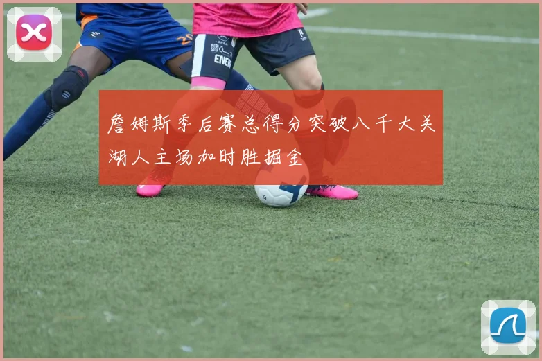 詹姆斯季后赛总得分突破八千大关湖人主场加时胜掘金