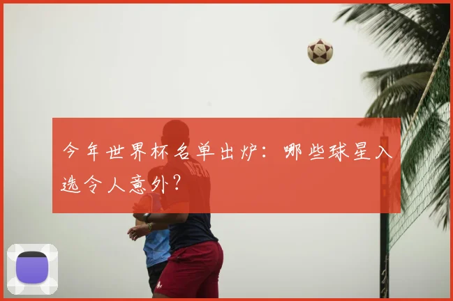 今年世界杯名单出炉:哪些球星入选令人意外?