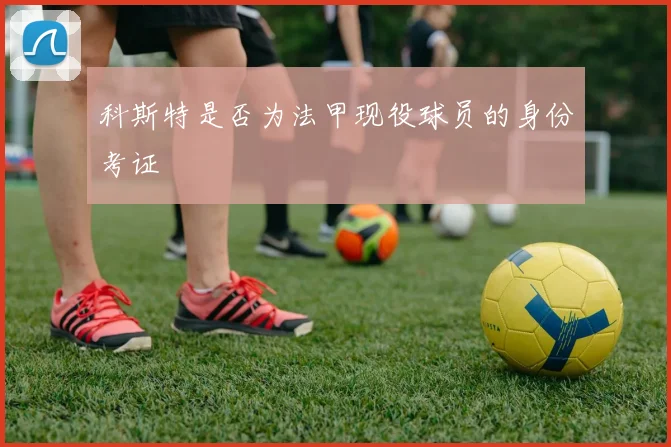 科斯特是否为法甲现役球员的身份考证