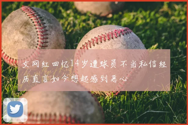女网红回忆14岁遭球员不当私信经历直言如今想起感到恶心