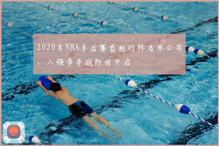 2020年NBA季后赛首轮对阵名单公布，八强争夺战即将开启
