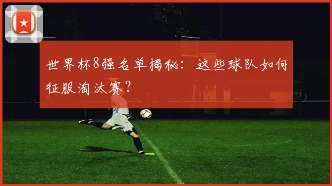 世界杯8强名单揭秘:这些球队如何征服淘汰赛?