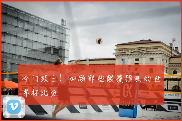 冷门频出！回顾那些颠覆预测的世界杯比分