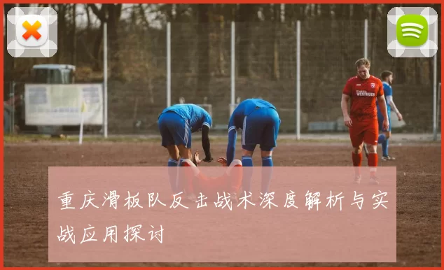 重庆滑板队反击战术深度解析与实战应用探讨